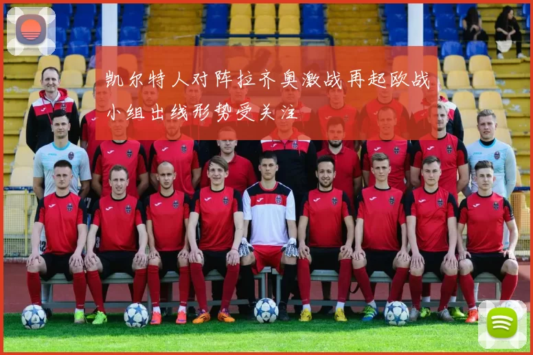 凯尔特人对阵拉齐奥激战再起欧战小组出线形势受关注
