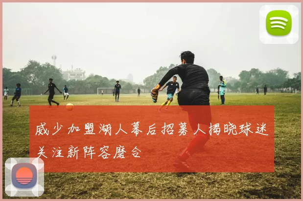 威少加盟湖人幕后招募人揭晓球迷关注新阵容磨合