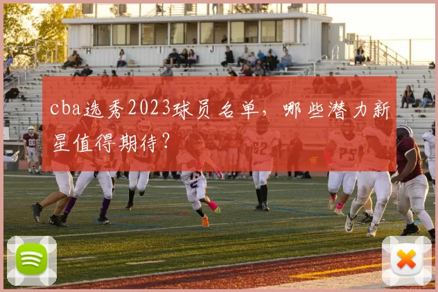 cba选秀2023球员名单，哪些潜力新星值得期待？