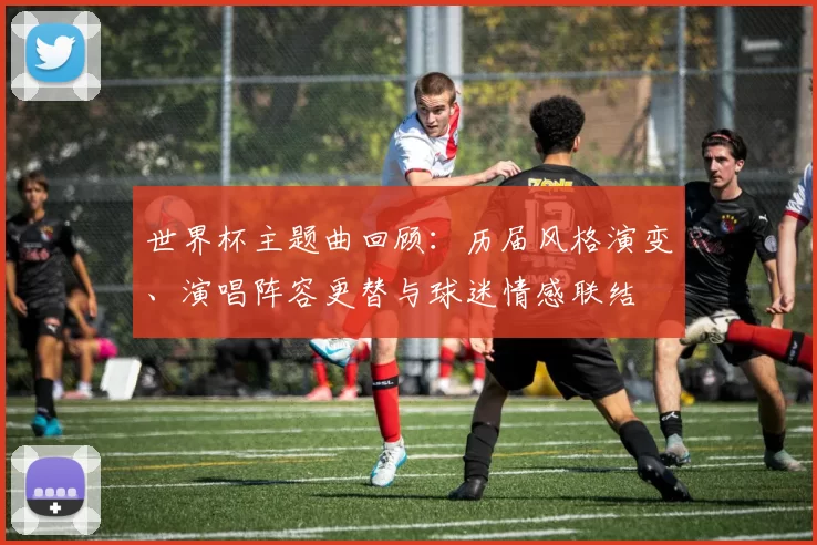 世界杯主题曲回顾：历届风格演变、演唱阵容更替与球迷情感联结