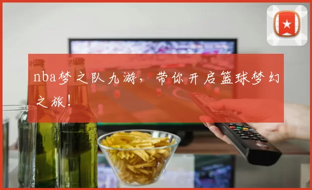 nba梦之队九游，带你开启篮球梦幻之旅！