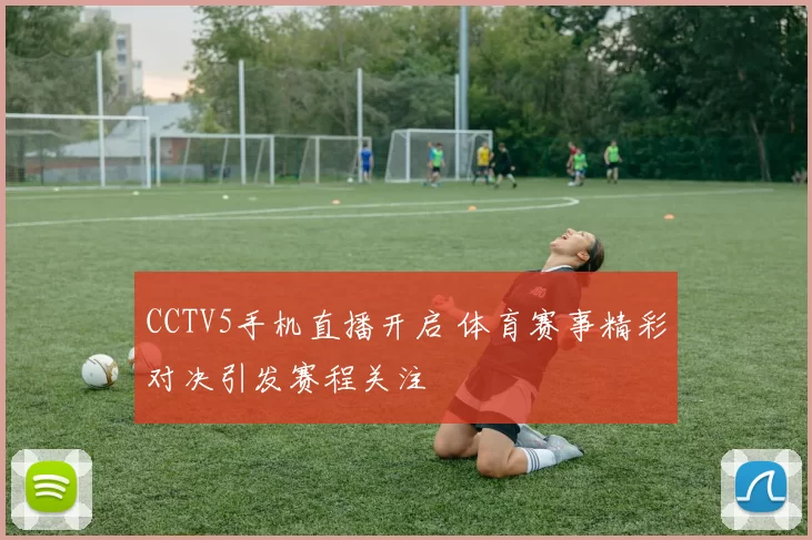 CCTV5手机直播开启 体育赛事精彩对决引发赛程关注