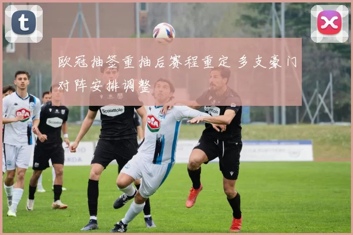 欧冠抽签重抽后赛程重定 多支豪门对阵安排调整