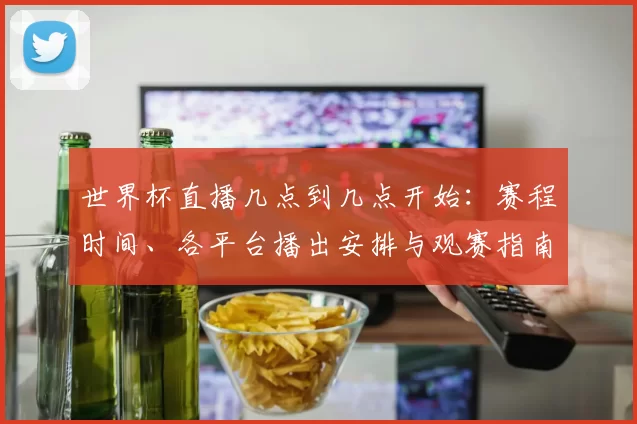世界杯直播几点到几点开始:赛程时间、各平台播出安排与观赛指南