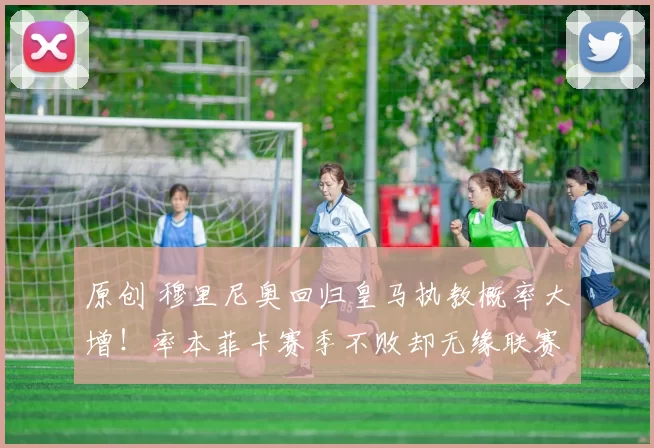 原创 穆里尼奥回归皇马执教概率大增！率本菲卡赛季不败却无缘联赛冠军