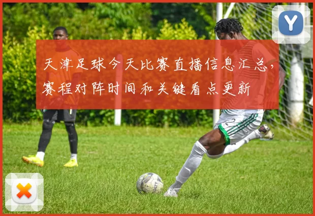 天津足球今天比赛直播信息汇总，赛程对阵时间和关键看点更新