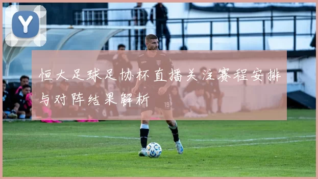 恒大足球足协杯直播关注赛程安排与对阵结果解析