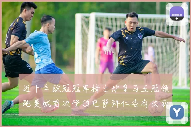 近十年欧冠冠军榜出炉皇马五冠领跑曼城首次登顶巴萨拜仁各有收获