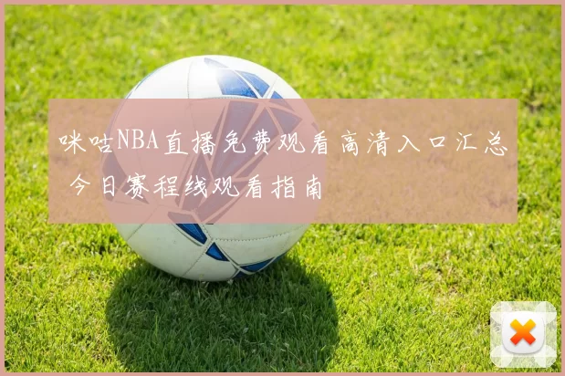 咪咕NBA直播免费观看高清入口汇总 今日赛程线观看指南