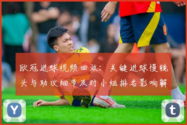 欧冠进球视频回放：关键进球慢镜头与助攻细节及对小组排名影响解读