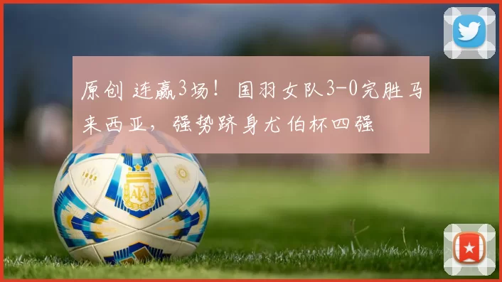 原创 连赢3场！国羽女队3-0完胜马来西亚，强势跻身尤伯杯四强
