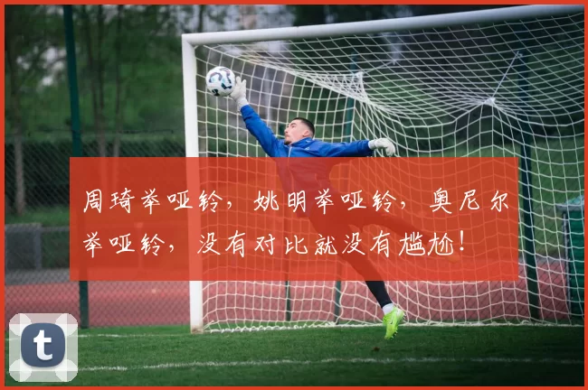 周琦举哑铃，姚明举哑铃，奥尼尔举哑铃，没有对比就没有尴尬！