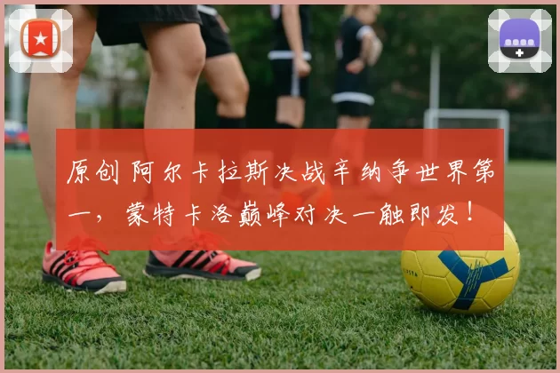 原创 阿尔卡拉斯决战辛纳争世界第一，蒙特卡洛巅峰对决一触即发！