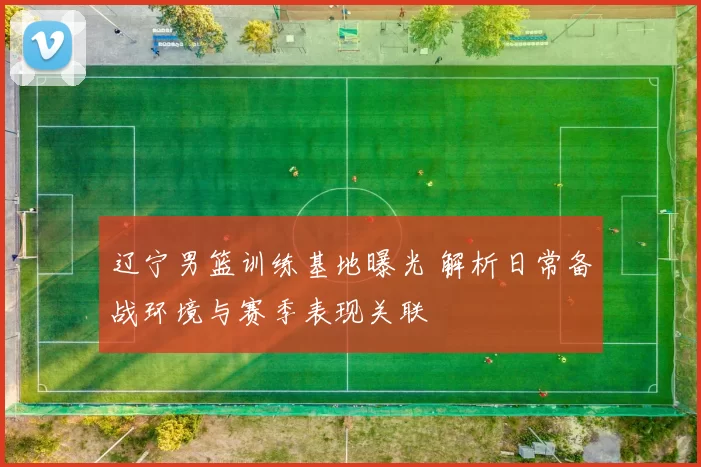 辽宁男篮训练基地曝光 解析日常备战环境与赛季表现关联