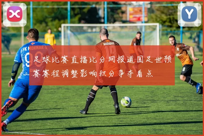 足球比赛直播比分网报道国足世预赛赛程调整影响积分争夺看点