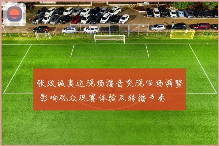 张效诚奥运现场播音突现临场调整 影响观众观赛体验及转播节奏