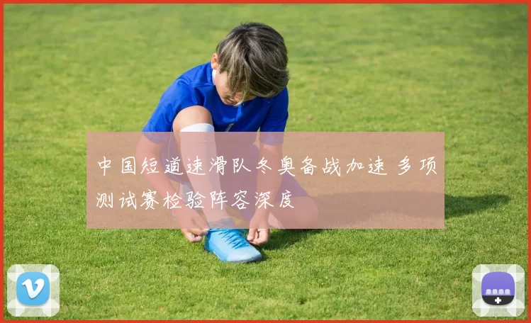 中国短道速滑队冬奥备战加速 多项测试赛检验阵容深度