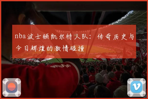 nba波士顿凯尔特人队：传奇历史与今日辉煌的激情碰撞
