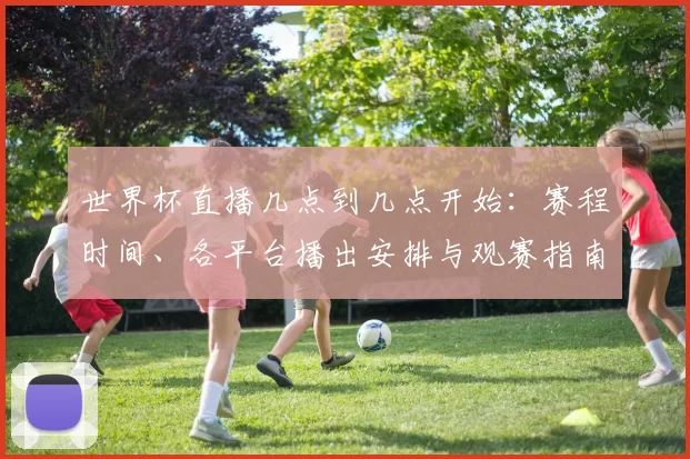 世界杯直播几点到几点开始:赛程时间、各平台播出安排与观赛指南