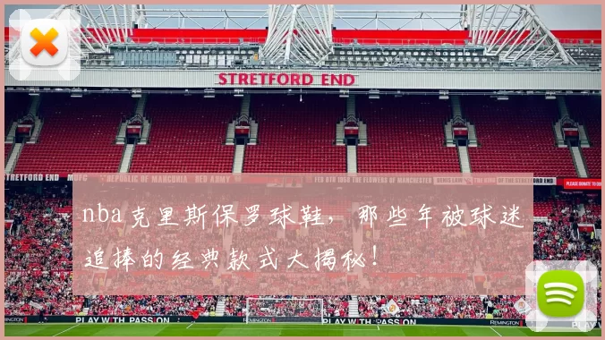 nba克里斯保罗球鞋，那些年被球迷追捧的经典款式大揭秘！