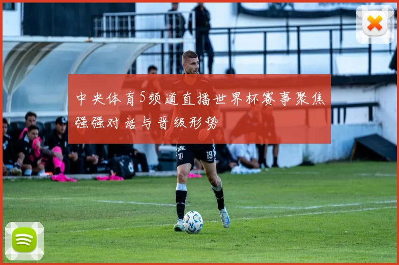 中央体育5频道直播世界杯赛事聚焦强强对话与晋级形势