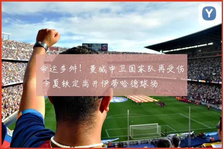 命运多舛!曼城中卫国家队再受伤 今夏铁定离开伊蒂哈德球场