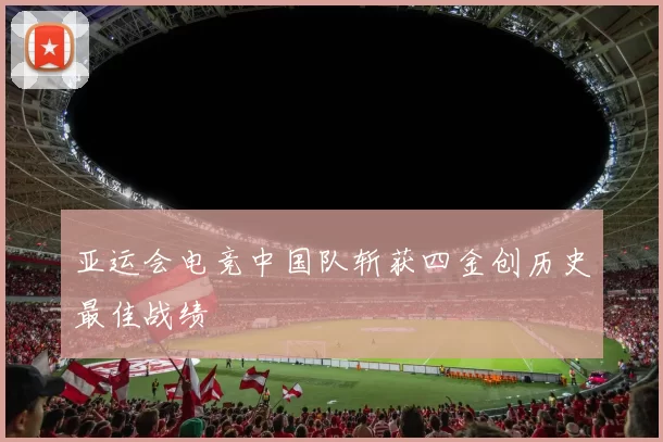 亚运会电竞中国队斩获四金创历史最佳战绩