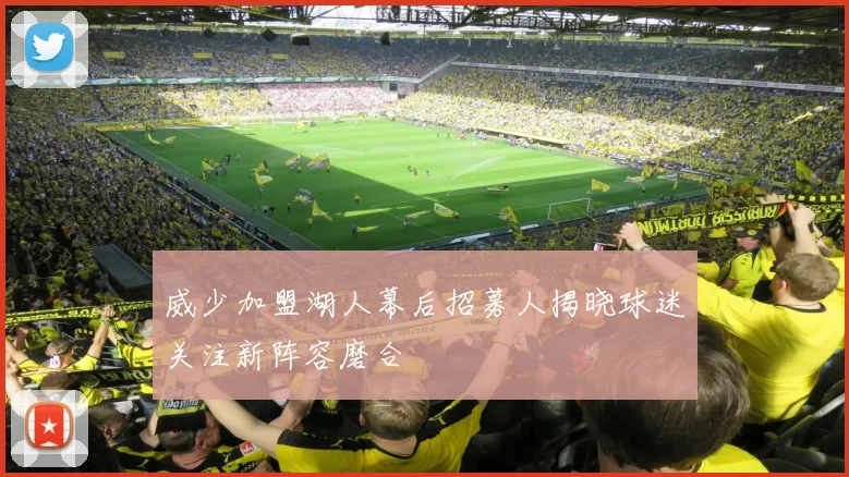 威少加盟湖人幕后招募人揭晓球迷关注新阵容磨合