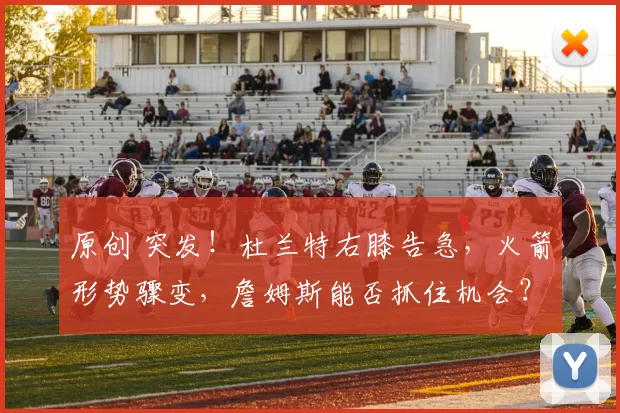 原创 突发！杜兰特右膝告急，火箭形势骤变，詹姆斯能否抓住机会？