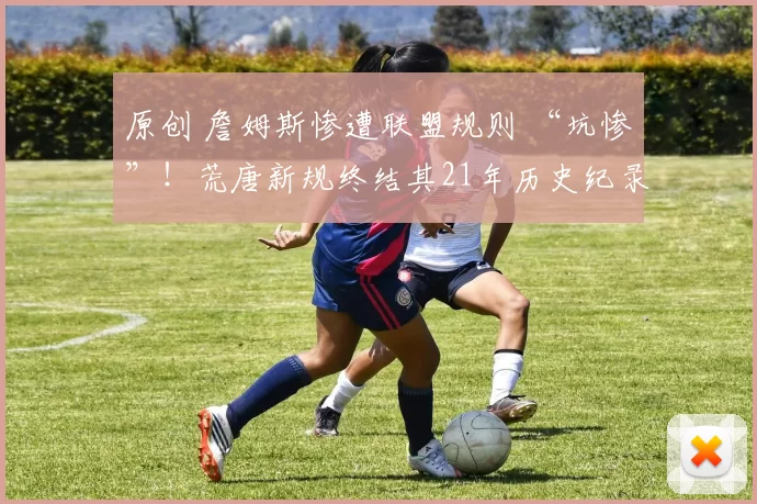 原创 詹姆斯惨遭联盟规则 “坑惨”！荒唐新规终结其21年历史纪录