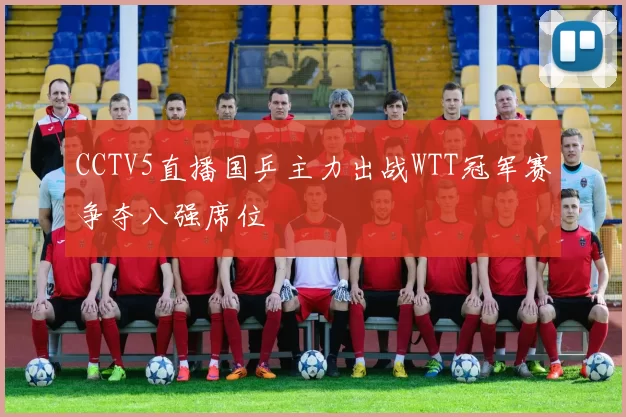 CCTV5直播国乒主力出战WTT冠军赛争夺八强席位