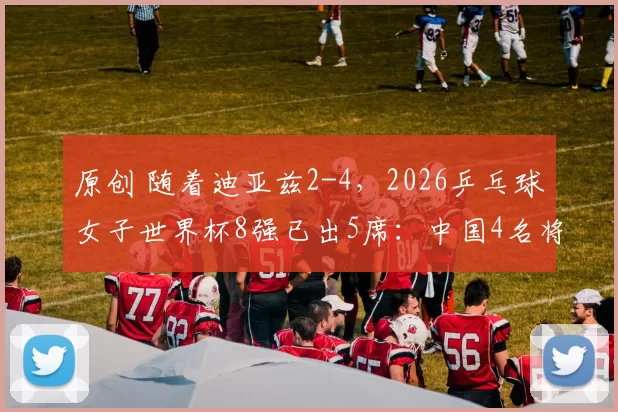 原创 随着迪亚兹2-4,2026乒乓球女子世界杯8强已出5席:中国4名将在列