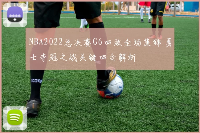 NBA2022总决赛G6回放全场集锦 勇士夺冠之战关键回合解析