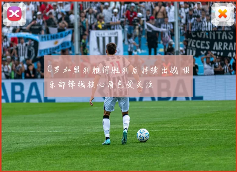 C罗加盟利雅得胜利后持续出战 俱乐部锋线核心角色受关注