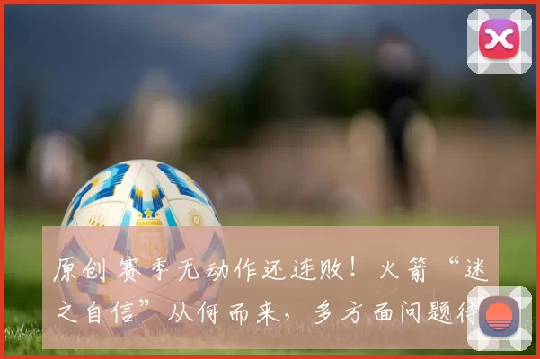 原创 赛季无动作还连败！火箭“迷之自信”从何而来，多方面问题待解决