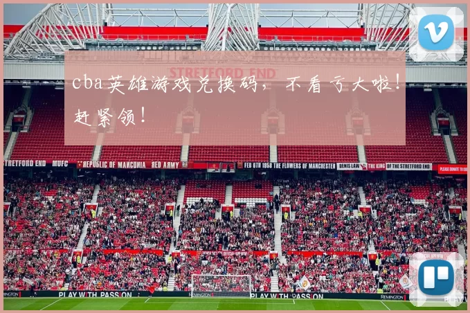 cba英雄游戏兑换码，不看亏大啦！赶紧领！