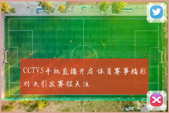 CCTV5手机直播开启 体育赛事精彩对决引发赛程关注