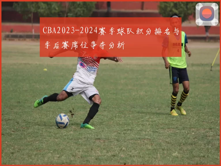 CBA2023-2024赛季球队积分排名与季后赛席位争夺分析