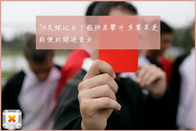7m足球比分下载热度攀升 多赛果更新便利球迷查分