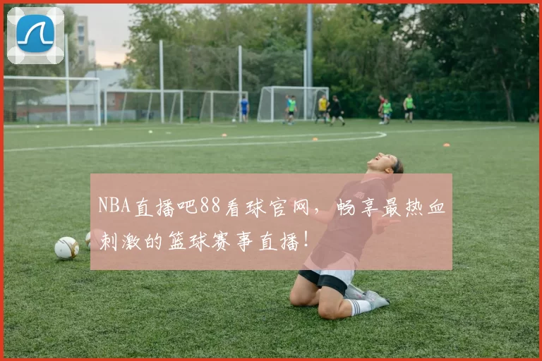 NBA直播吧88看球官网,畅享最热血刺激的篮球赛事直播!