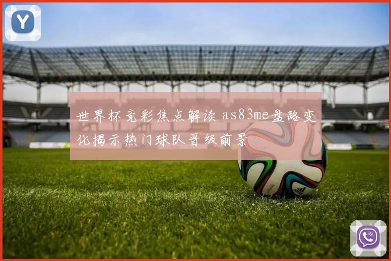 世界杯竞彩焦点解读 as83me盘路变化揭示热门球队晋级前景
