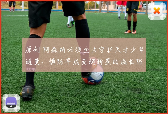 原创 阿森纳必须全力守护天才少年道曼，慎防早成英超新星的成长陷阱