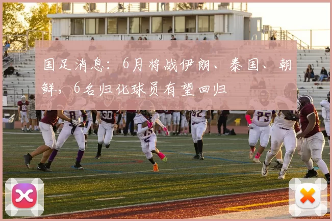 国足消息:6月将战伊朗、泰国、朝鲜,6名归化球员有望回归