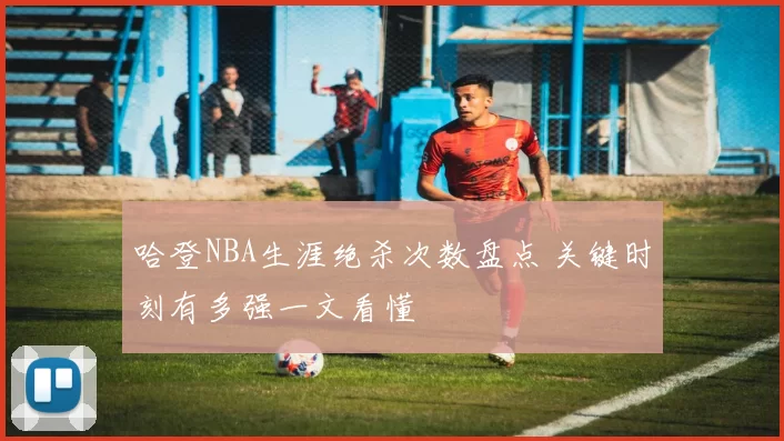 哈登NBA生涯绝杀次数盘点 关键时刻有多强一文看懂