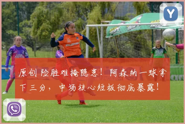 原创 险胜难掩隐患！阿森纳一球拿下三分，中场核心短板彻底暴露！