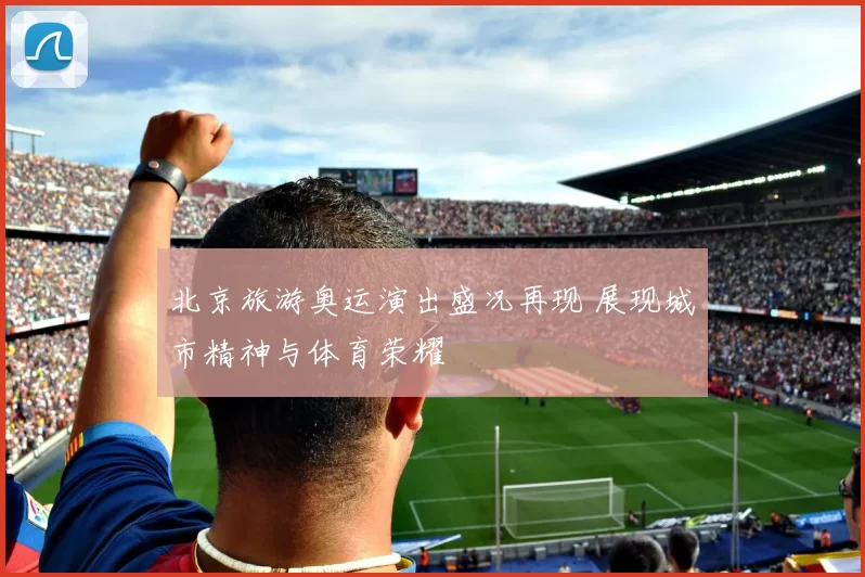 北京旅游奥运演出盛况再现 展现城市精神与体育荣耀