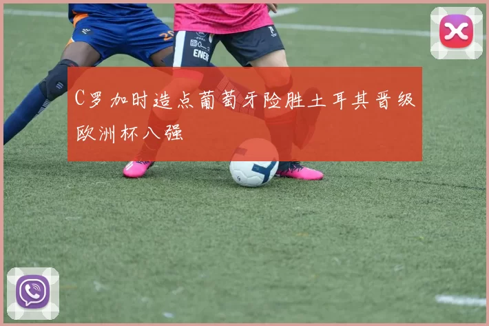 C罗加时造点葡萄牙险胜土耳其晋级欧洲杯八强