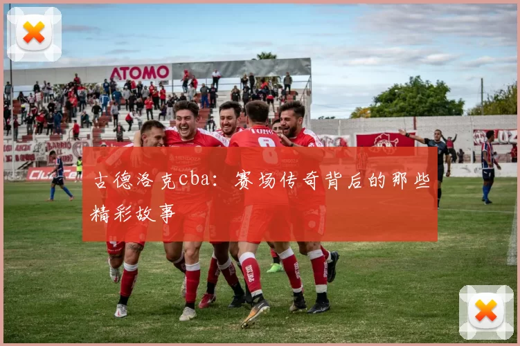 古德洛克cba：赛场传奇背后的那些精彩故事