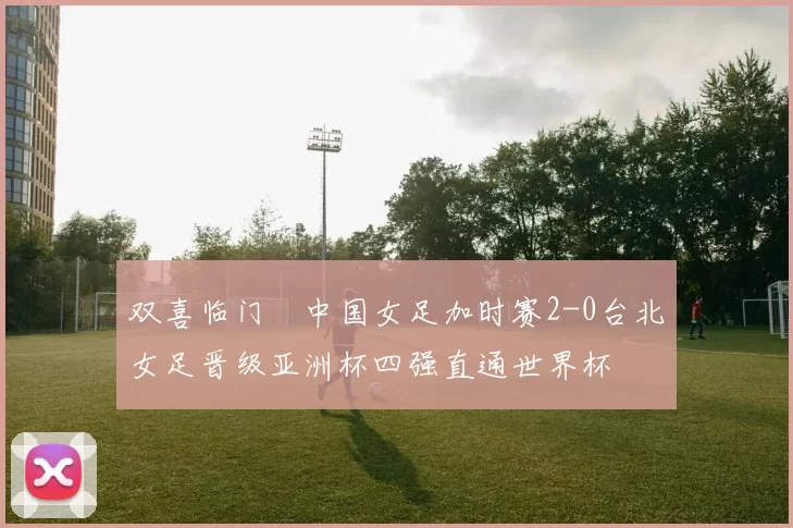 双喜临门☞中国女足加时赛2-0台北女足晋级亚洲杯四强直通世界杯