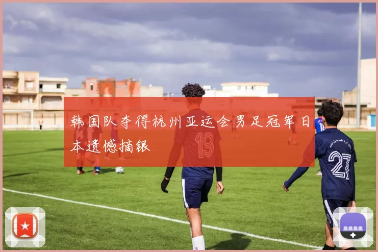 韩国队夺得杭州亚运会男足冠军日本遗憾摘银